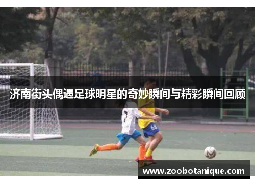 济南街头偶遇足球明星的奇妙瞬间与精彩瞬间回顾