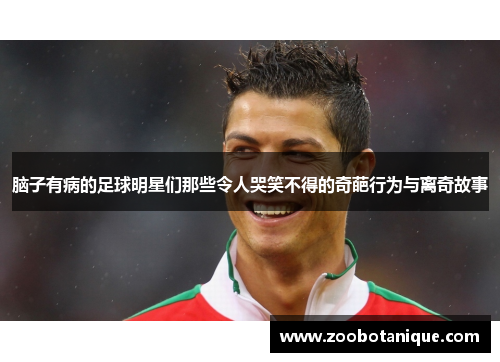 脑子有病的足球明星们那些令人哭笑不得的奇葩行为与离奇故事