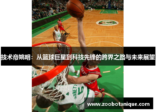 技术帝姚明：从篮球巨星到科技先锋的跨界之路与未来展望