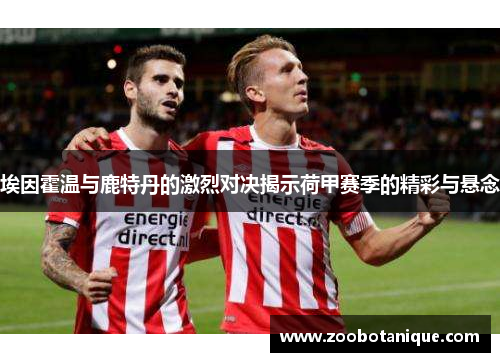埃因霍温与鹿特丹的激烈对决揭示荷甲赛季的精彩与悬念